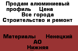 Продам алюминиевый профиль  › Цена ­ 100 - Все города Строительство и ремонт » Материалы   . Ненецкий АО,Нижняя Пеша с.